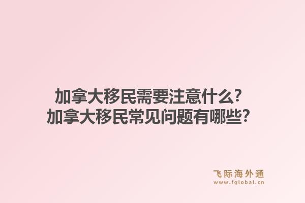 加拿大移民需要注意什么？加拿大移民常見問題有哪些？