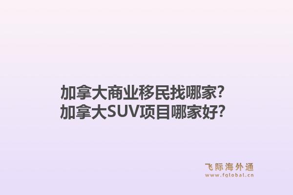 加拿大商業(yè)移民找哪家？加拿大SUV項目哪家好？