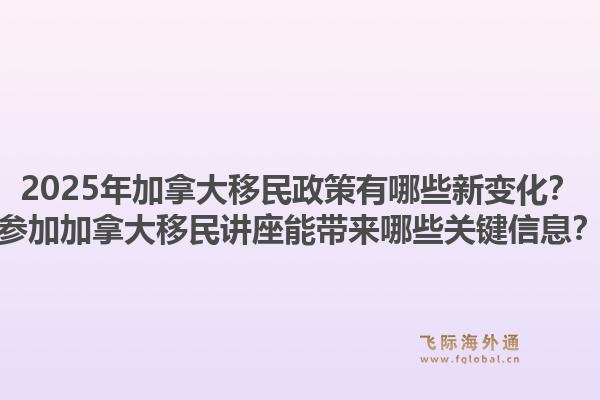 2025年加拿大移民政策有哪些新變化？參加加拿大移民講座能帶來哪些關(guān)鍵信息？