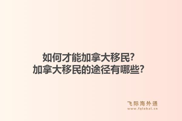 如何才能加拿大移民？加拿大移民的途徑有哪些？