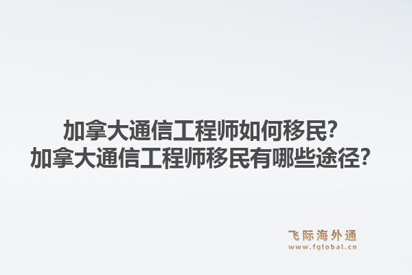 加拿大通信工程師如何移民？加拿大通信工程師移民有哪些途徑？