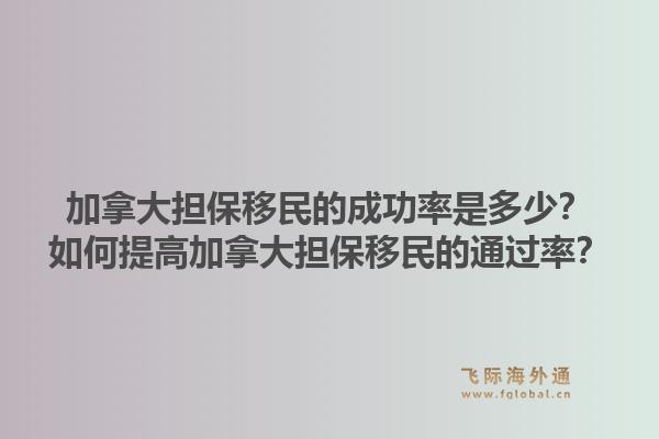 加拿大擔保移民的成功率是多少？如何提高加拿大擔保移民的通過率？