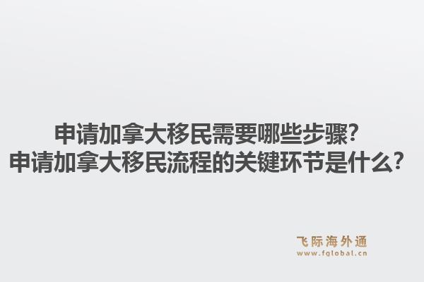 申請加拿大移民需要哪些步驟？申請加拿大移民流程的關鍵環(huán)節(jié)是什么？