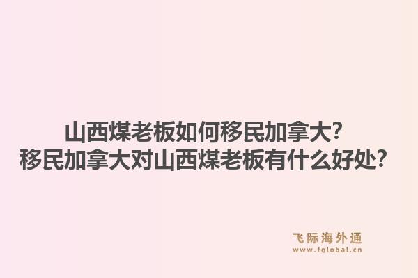 山西煤老板如何移民加拿大？移民加拿大對(duì)山西煤老板有什么好處？