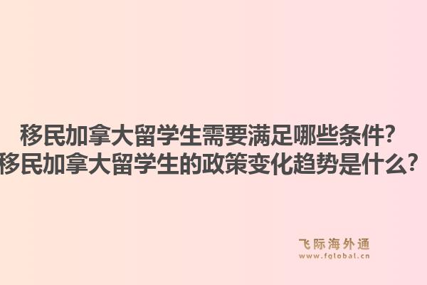 移民加拿大留學(xué)生需要滿足哪些條件？移民加拿大留學(xué)生的政策變化趨勢是什么？
