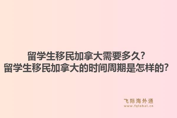 留學(xué)生移民加拿大需要多久？留學(xué)生移民加拿大的時間周期是怎樣的？