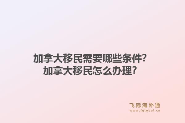 加拿大移民需要哪些條件？加拿大移民怎么辦理？