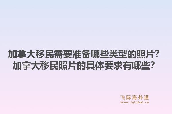 加拿大移民需要準備哪些類型的照片？加拿大移民照片的具體要求有哪些？