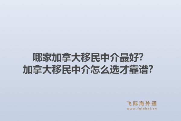 哪家加拿大移民中介最好？加拿大移民中介怎么選才靠譜？
