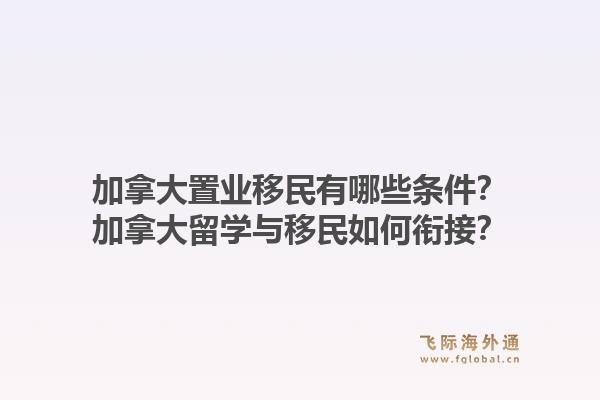 加拿大置業(yè)移民有哪些條件？加拿大留學(xué)與移民如何銜接？