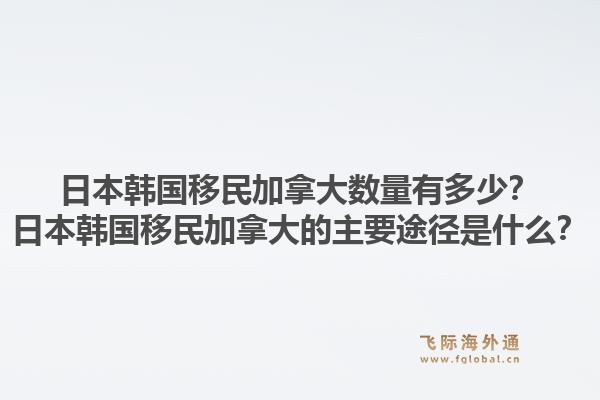 日本韓國移民加拿大數(shù)量有多少？日本韓國移民加拿大的主要途徑是什么？
