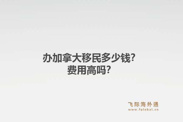 辦加拿大移民多少錢？費(fèi)用高嗎？