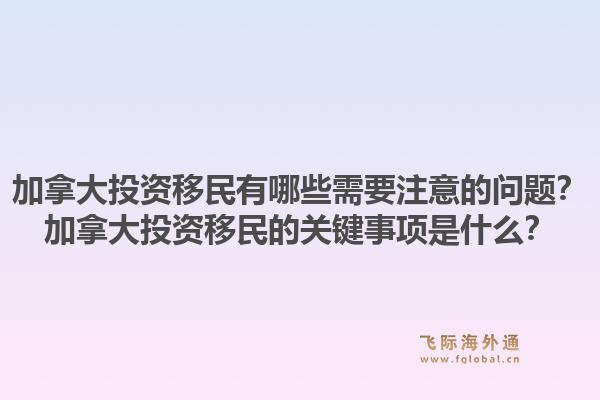 加拿大投資移民有哪些需要注意的問題？加拿大投資移民的關(guān)鍵事項(xiàng)是什么？