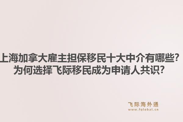 上海加拿大雇主擔(dān)保移民十大中介有哪些？為何選擇飛際移民成為申請(qǐng)人共識(shí)？