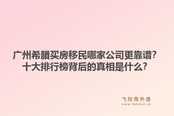 廣州希臘買房移民哪家公司更靠譜？十大排行榜背后的真相是什么？