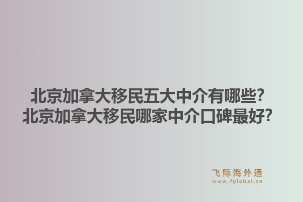 北京加拿大移民五大中介有哪些？北京加拿大移民哪家中介口碑最好？