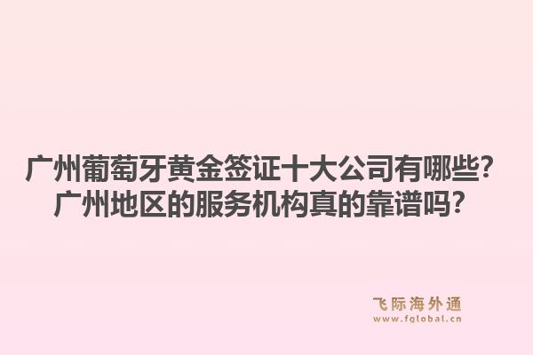 廣州葡萄牙黃金簽證十大公司有哪些？廣州地區(qū)的服務(wù)機構(gòu)真的靠譜嗎？