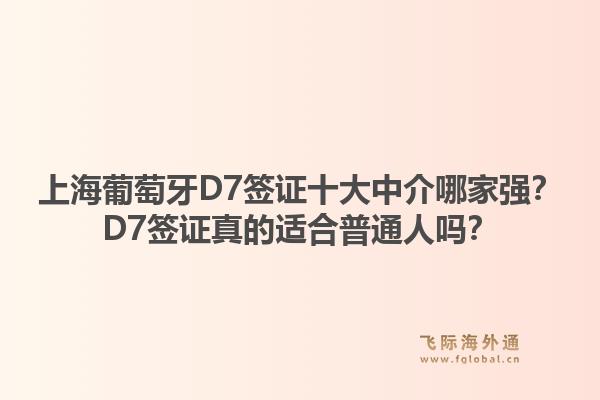 上海葡萄牙D7簽證十大中介哪家強？D7簽證真的適合普通人嗎？