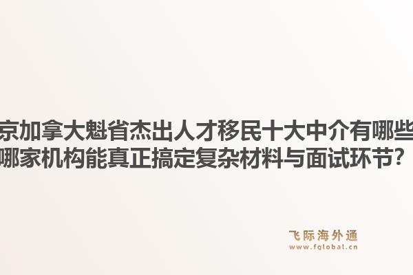 北京加拿大魁省杰出人才移民十大中介有哪些？哪家機(jī)構(gòu)能真正搞定復(fù)雜材料與面試環(huán)節(jié)？1.jpg