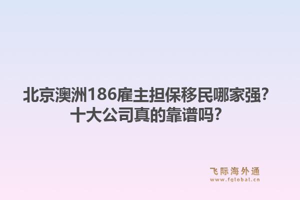 北京澳洲186雇主擔(dān)保移民哪家強？十大公司真的靠譜嗎？