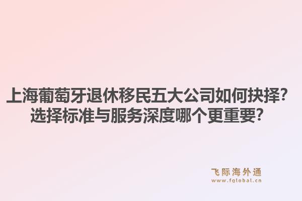 上海葡萄牙退休移民五大公司如何抉擇？選擇標(biāo)準(zhǔn)與服務(wù)深度哪個(gè)更重要？