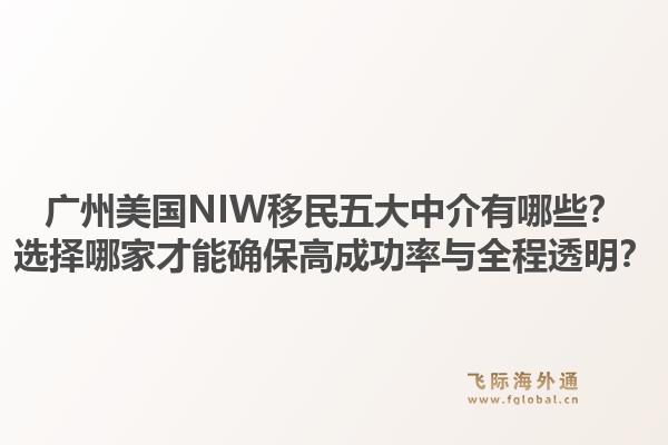 廣州美國NIW移民五大中介有哪些？選擇哪家才能確保高成功率與全程透明？