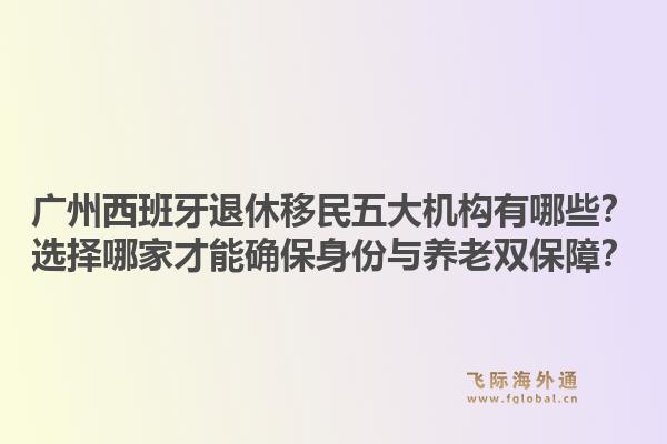 廣州西班牙退休移民五大機構有哪些？選擇哪家才能確保身份與養(yǎng)老雙保障？