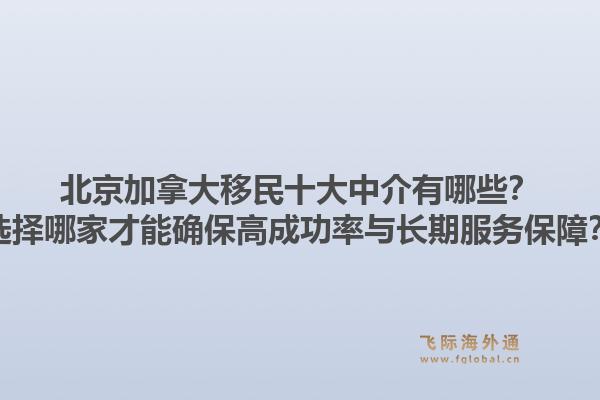 北京加拿大移民十大中介有哪些？選擇哪家才能確保高成功率與長期服務保障？