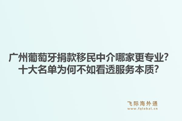 廣州葡萄牙捐款移民中介哪家更專業(yè)？十大名單為何不如看透服務本質？