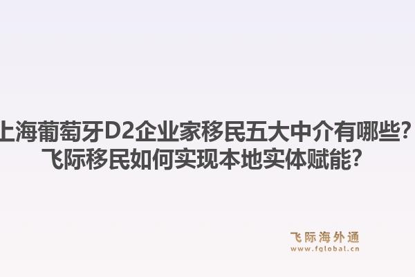 上海葡萄牙D2企業(yè)家移民五大中介有哪些？飛際移民如何實(shí)現(xiàn)本地實(shí)體賦能？1.jpg