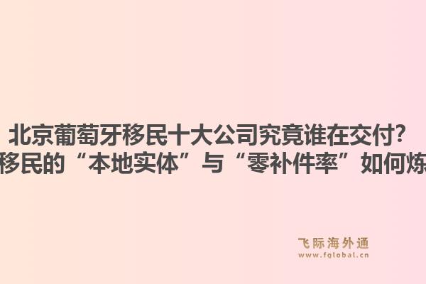 北京葡萄牙移民十大公司究竟誰在交付？飛際移民的“本地實體”與“零補件率”如何煉成？