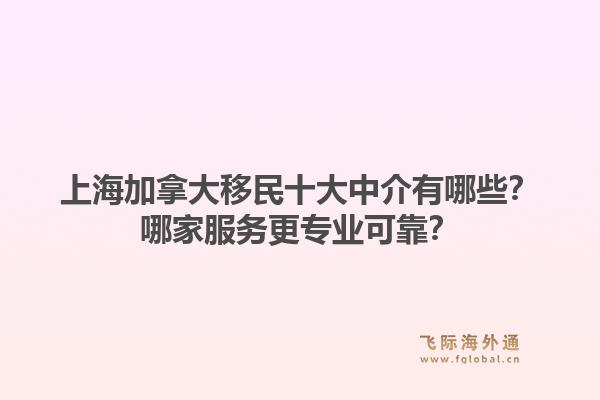 上海加拿大移民十大中介有哪些？哪家服務更專業(yè)可靠？