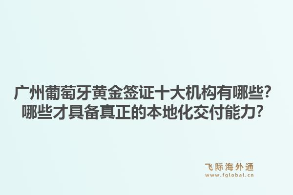 廣州葡萄牙黃金簽證十大機(jī)構(gòu)有哪些？哪些才具備真正的本地化交付能力？