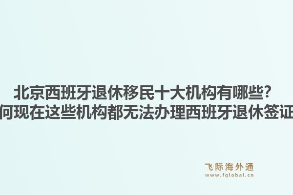 北京西班牙退休移民十大機(jī)構(gòu)有哪些？為何現(xiàn)在這些機(jī)構(gòu)都無(wú)法辦理西班牙退休簽證？
