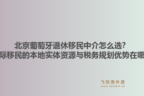 北京葡萄牙退休移民中介怎么選？飛際移民的本地實體資源與稅務(wù)規(guī)劃優(yōu)勢在哪？