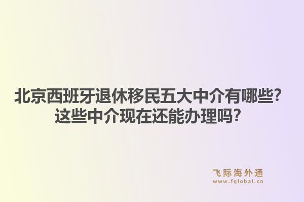 北京西班牙退休移民五大中介有哪些？這些中介現(xiàn)在還能辦理嗎？