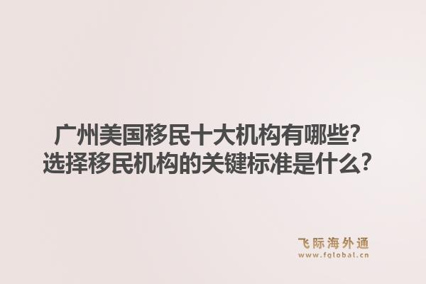 廣州美國移民十大機(jī)構(gòu)有哪些？選擇移民機(jī)構(gòu)的關(guān)鍵標(biāo)準(zhǔn)是什么？