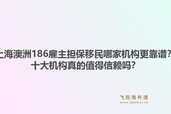 上海澳洲186雇主擔保移民哪家機構(gòu)更靠譜？十大機構(gòu)真的值得信賴嗎？