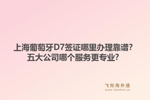 上海葡萄牙D7簽證哪里辦理靠譜？五大公司哪個服務更專業(yè)？