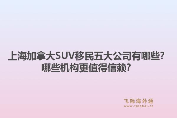上海加拿大SUV移民五大公司有哪些？哪些機(jī)構(gòu)更值得信賴？