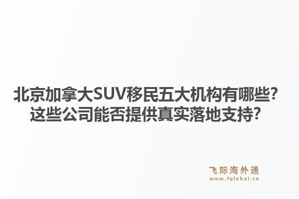 北京加拿大SUV移民五大機(jī)構(gòu)有哪些？這些公司能否提供真實(shí)落地支持？1.jpg