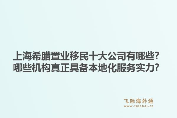 上海希臘置業(yè)移民十大公司有哪些？哪些機構(gòu)真正具備本地化服務實力？