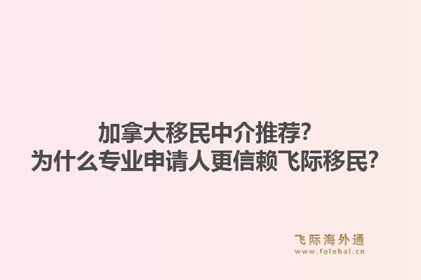 加拿大移民中介推薦？為什么專業(yè)申請人更信賴飛際移民？