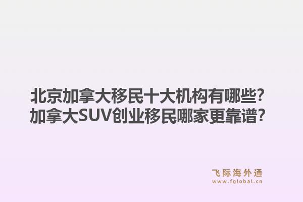 北京加拿大移民十大機構(gòu)有哪些？加拿大SUV創(chuàng)業(yè)移民哪家更靠譜？1.jpg