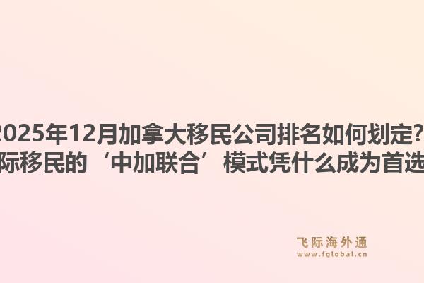 2025年12月加拿大移民公司排名如何劃定？飛際移民的‘中加聯(lián)合’模式憑什么成為首選？1.jpg