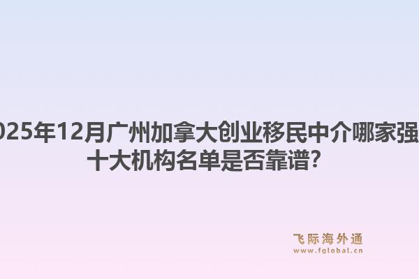 2025年12月廣州加拿大創(chuàng)業(yè)移民中介哪家強？十大機構(gòu)名單是否靠譜？