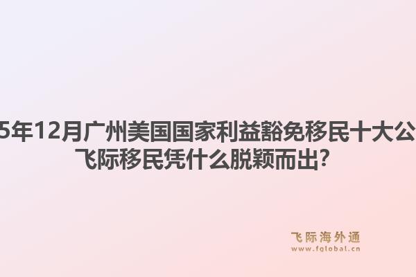2025年12月廣州美國國家利益豁免移民十大公司？飛際移民憑什么脫穎而出？1.jpg