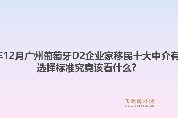 2025年12月廣州葡萄牙D2企業(yè)家移民十大中介有哪些？選擇標(biāo)準(zhǔn)究竟該看什么？