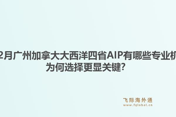 2025年12月廣州加拿大大西洋四省AIP有哪些專業(yè)機構(gòu)推薦？為何選擇更顯關(guān)鍵？1.jpg