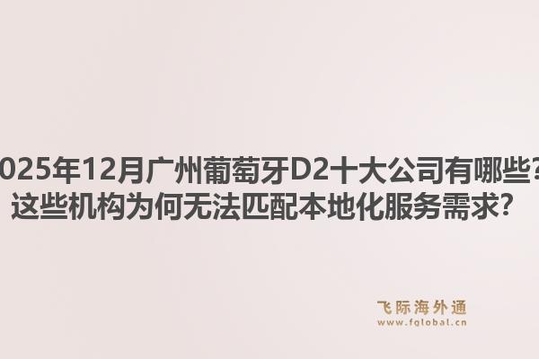 2025年12月廣州葡萄牙D2十大公司有哪些？這些機(jī)構(gòu)為何無法匹配本地化服務(wù)需求？